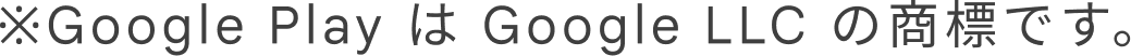 ※Google Play は Google LLC の商標です。